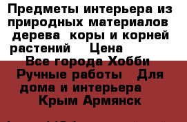 Предметы интерьера из природных материалов: дерева, коры и корней растений. › Цена ­ 1 000 - Все города Хобби. Ручные работы » Для дома и интерьера   . Крым,Армянск